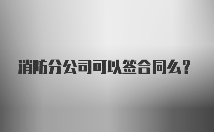 消防分公司可以签合同么？