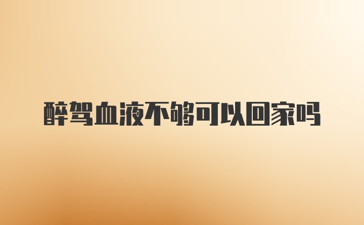 醉驾血液不够可以回家吗