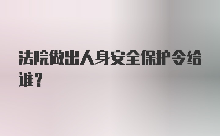 法院做出人身安全保护令给谁？