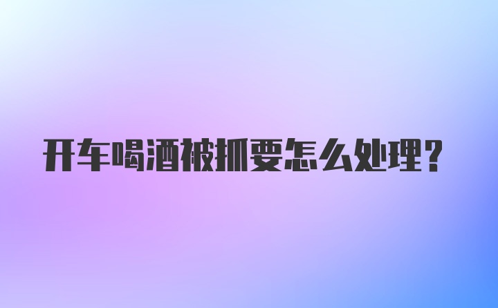 开车喝酒被抓要怎么处理？