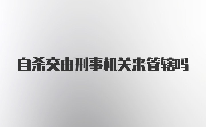 自杀交由刑事机关来管辖吗