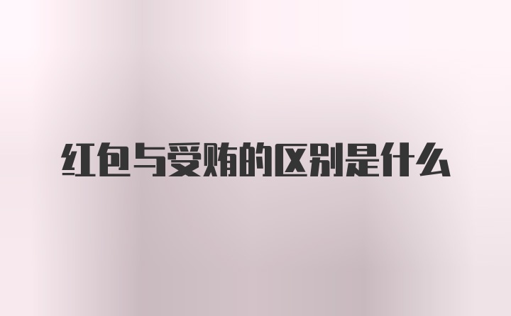 红包与受贿的区别是什么