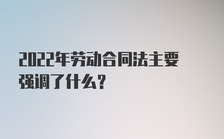 2022年劳动合同法主要强调了什么？