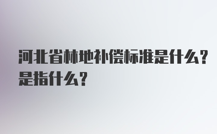 河北省林地补偿标准是什么？是指什么？