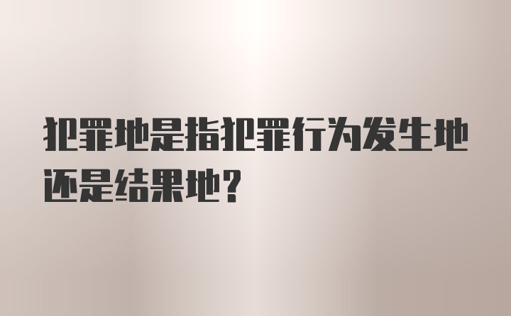 犯罪地是指犯罪行为发生地还是结果地？