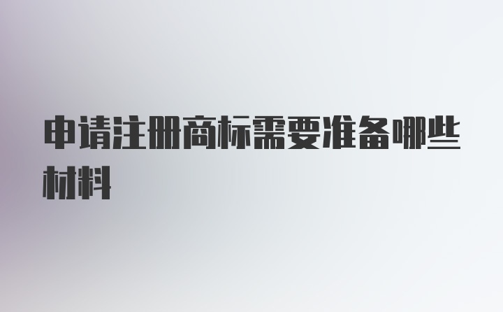 申请注册商标需要准备哪些材料