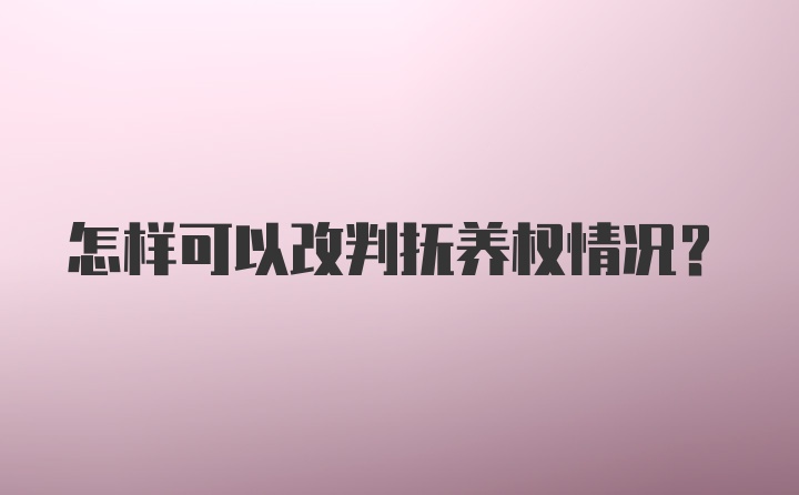 怎样可以改判抚养权情况？