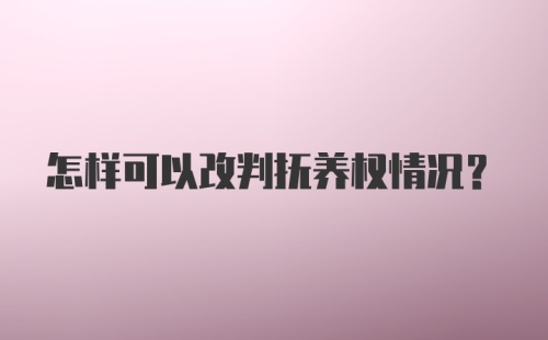 怎样可以改判抚养权情况？