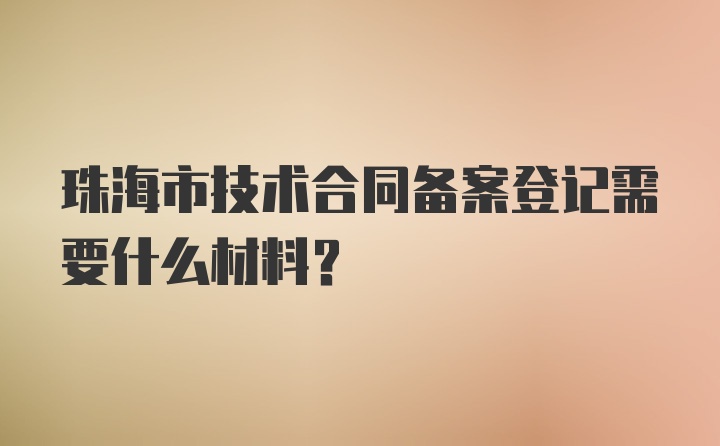 珠海市技术合同备案登记需要什么材料？