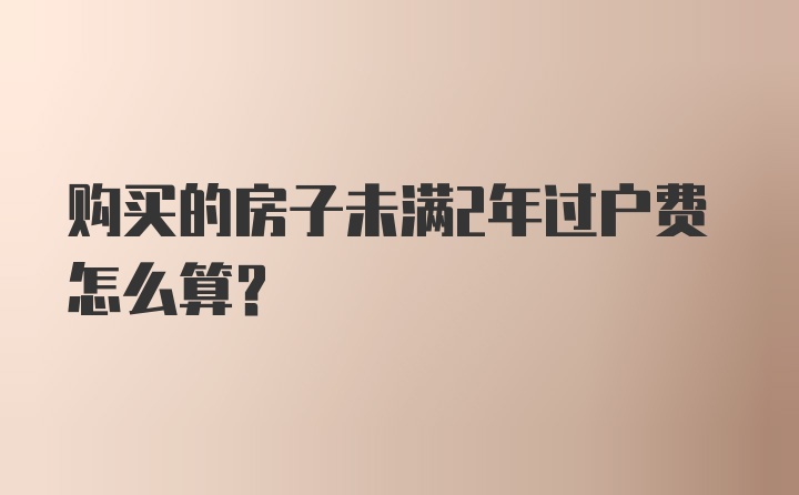 购买的房子未满2年过户费怎么算？