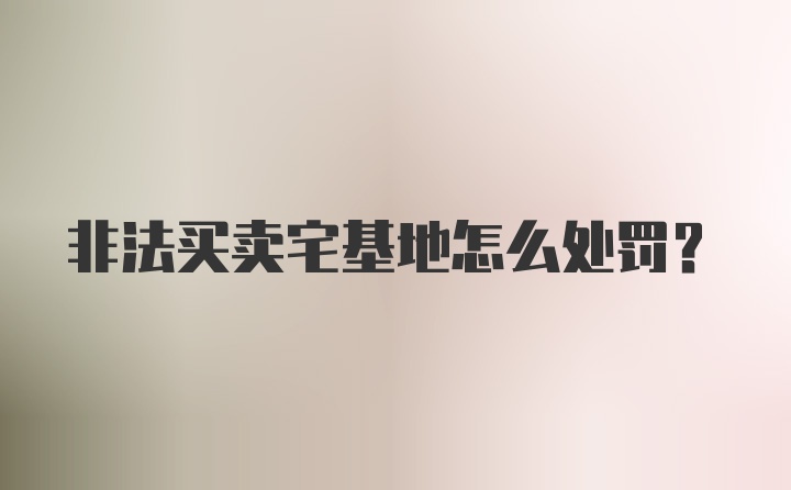 非法买卖宅基地怎么处罚?