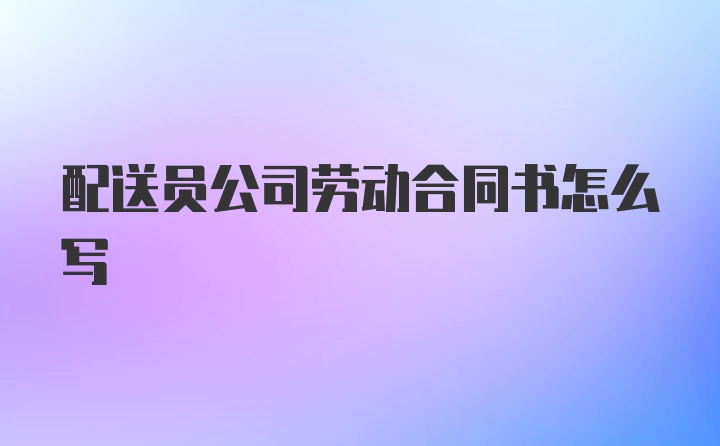 配送员公司劳动合同书怎么写