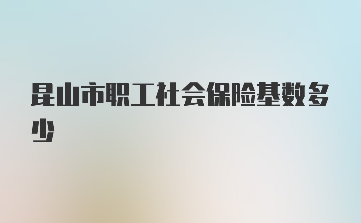 昆山市职工社会保险基数多少