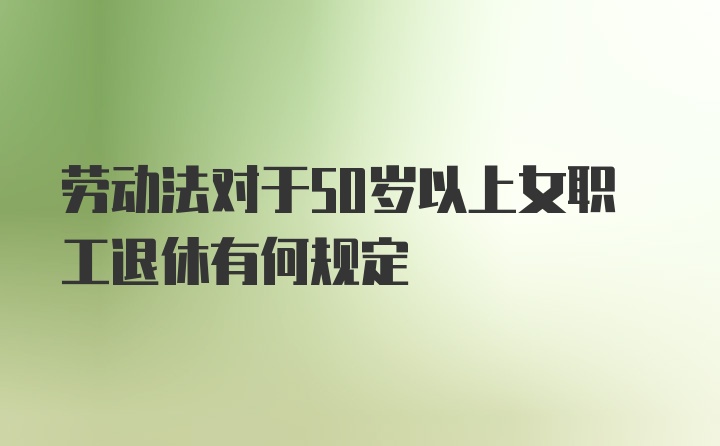 劳动法对于50岁以上女职工退休有何规定