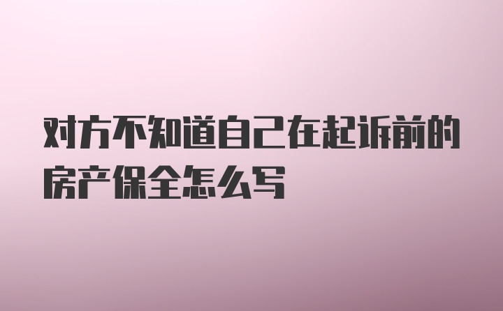 对方不知道自己在起诉前的房产保全怎么写