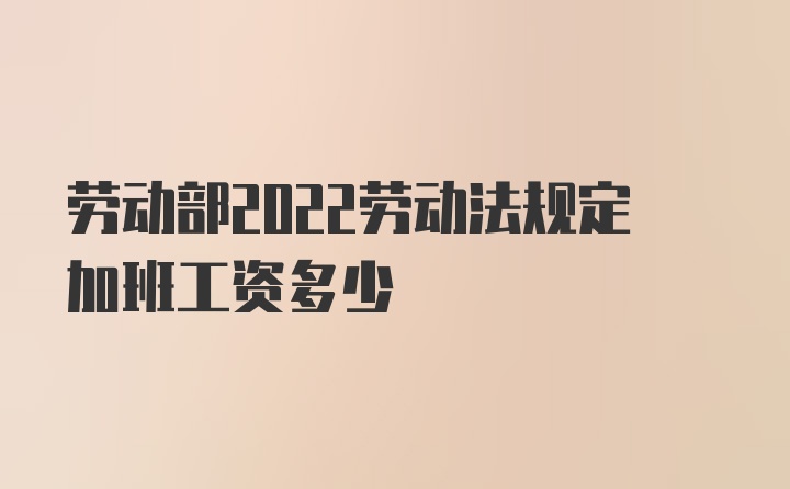 劳动部2022劳动法规定加班工资多少