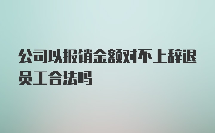 公司以报销金额对不上辞退员工合法吗