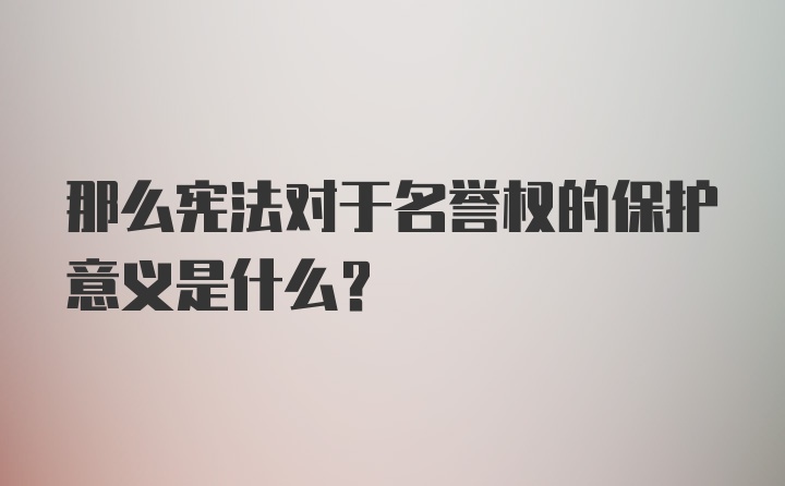 那么宪法对于名誉权的保护意义是什么？