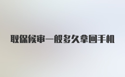 取保候审一般多久拿回手机