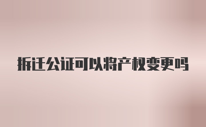 拆迁公证可以将产权变更吗