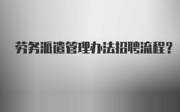 劳务派遣管理办法招聘流程？