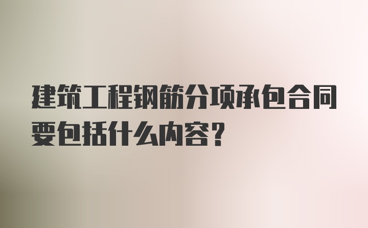 建筑工程钢筋分项承包合同要包括什么内容？