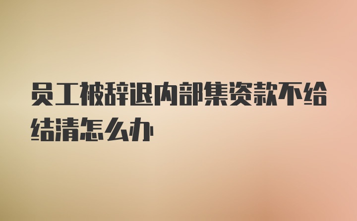 员工被辞退内部集资款不给结清怎么办