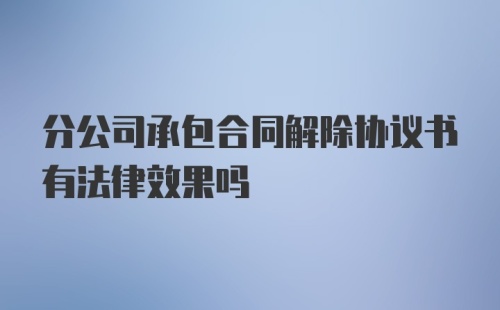 分公司承包合同解除协议书有法律效果吗