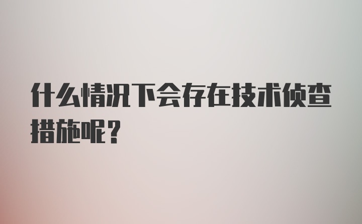 什么情况下会存在技术侦查措施呢？