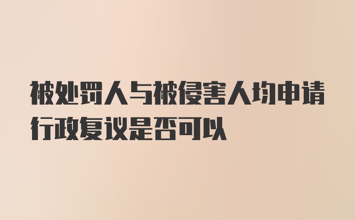 被处罚人与被侵害人均申请行政复议是否可以