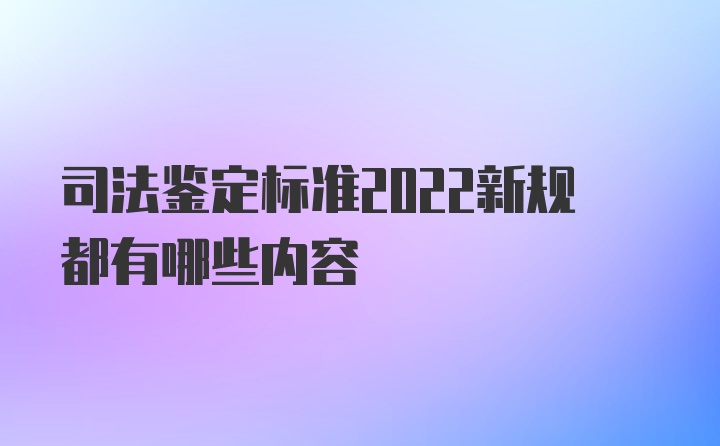 司法鉴定标准2022新规都有哪些内容