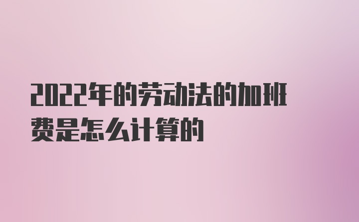 2022年的劳动法的加班费是怎么计算的