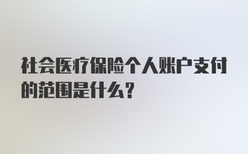 社会医疗保险个人账户支付的范围是什么？