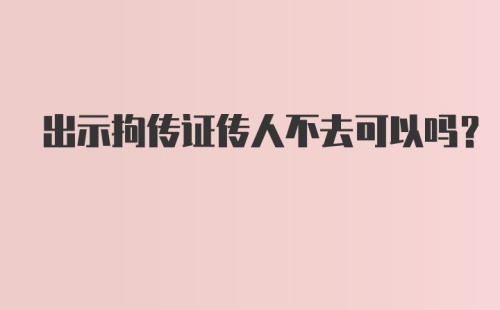 出示拘传证传人不去可以吗？