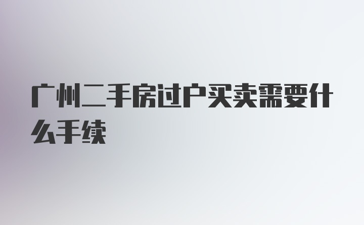 广州二手房过户买卖需要什么手续