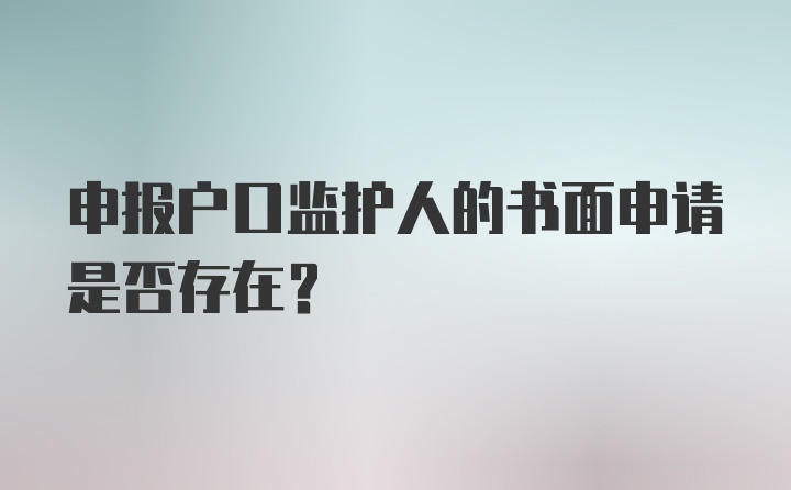 申报户口监护人的书面申请是否存在?