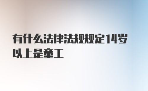 有什么法律法规规定14岁以上是童工