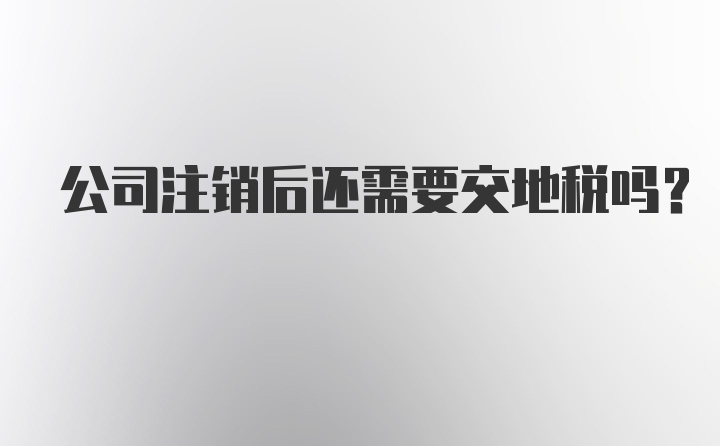 公司注销后还需要交地税吗？