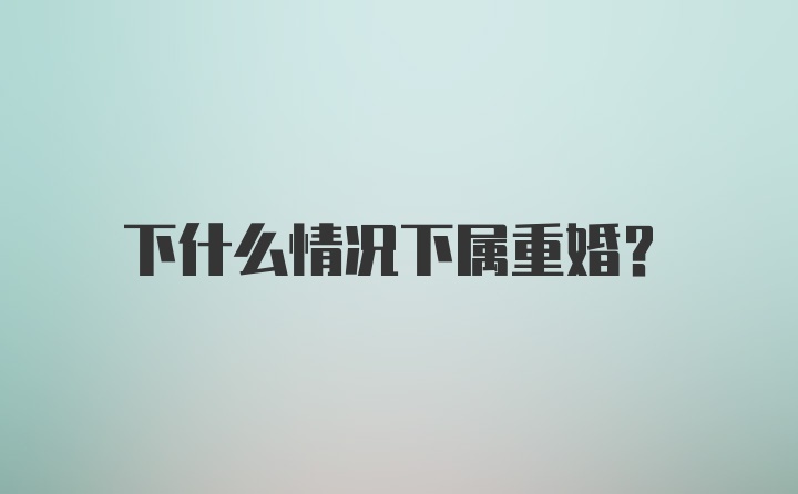 下什么情况下属重婚？