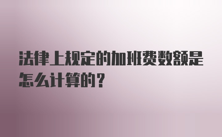 法律上规定的加班费数额是怎么计算的?