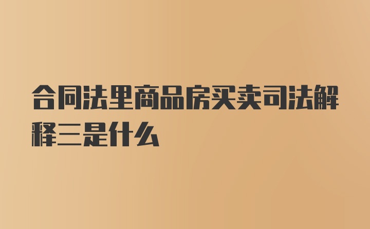 合同法里商品房买卖司法解释三是什么