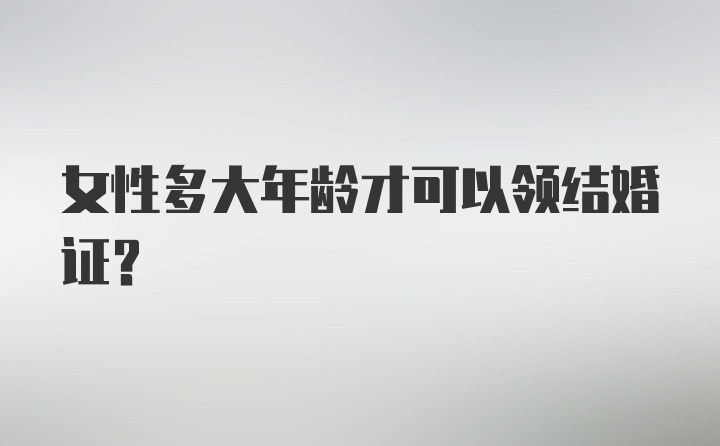 女性多大年龄才可以领结婚证？