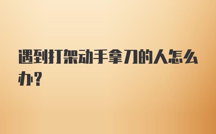 遇到打架动手拿刀的人怎么办？