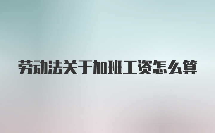 劳动法关于加班工资怎么算