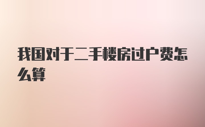 我国对于二手楼房过户费怎么算