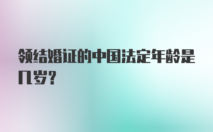 领结婚证的中国法定年龄是几岁？