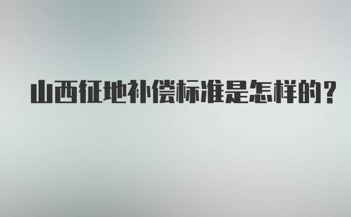 山西征地补偿标准是怎样的？