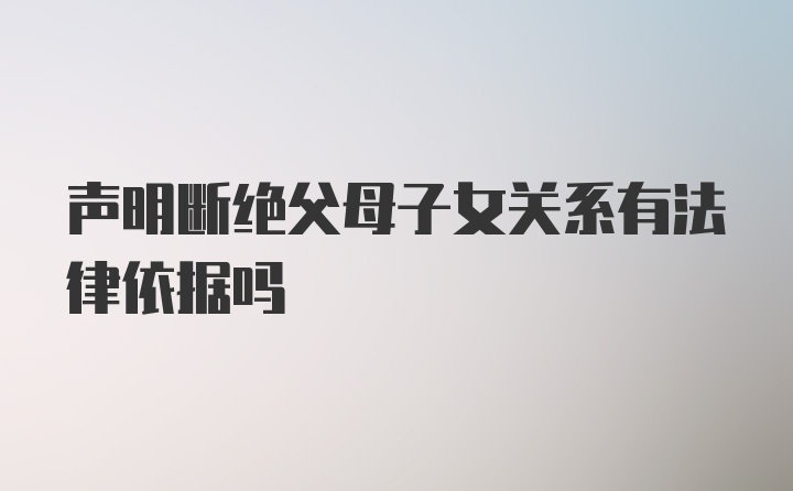 声明断绝父母子女关系有法律依据吗