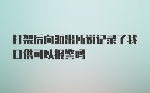 打架后向派出所说记录了我口供可以报警吗