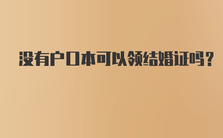 没有户口本可以领结婚证吗？